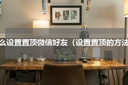 怎么设置置顶微信好友（设置置顶的方法）