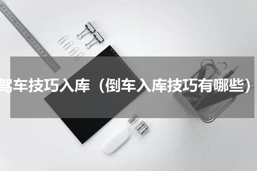 驾车技巧入库（倒车入库技巧有哪些）