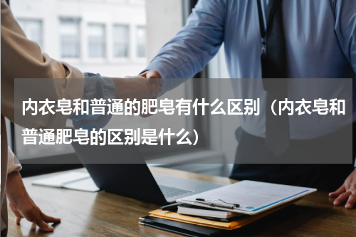内衣皂和普通的肥皂有什么区别（内衣皂和普通肥皂的区别是什么）