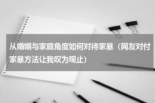 从婚姻与家庭角度如何对待家暴（网友对付家暴方法让我叹为观止）