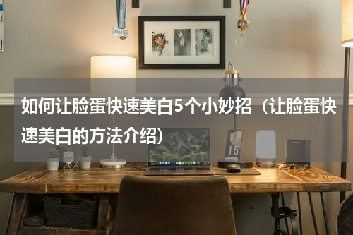 如何让脸蛋快速美白5个小妙招（让脸蛋快速美白的方法介绍）