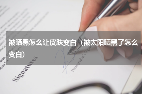 被晒黑怎么让皮肤变白（被太阳晒黑了怎么变白）