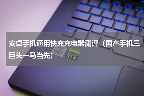 安卓手机通用快充充电器测评（国产手机三巨头一马当先）