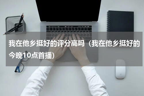 我在他乡挺好的评分高吗（我在他乡挺好的今晚10点首播）