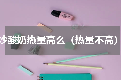 炒酸奶热量高么（热量不高）