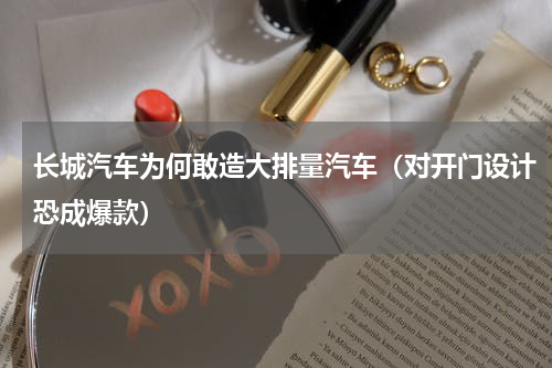 长城汽车为何敢造大排量汽车（对开门设计恐成爆款）