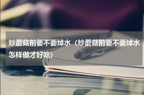 炒蘑菇前要不要焯水（炒蘑菇前要不要焯水怎样做才好吃）