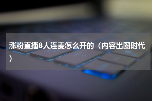 涨粉直播8人连麦怎么开的（内容出圈时代）