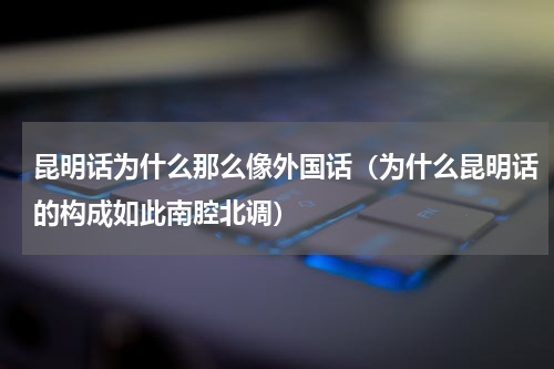 昆明话为什么那么像外国话（为什么昆明话的构成如此南腔北调）