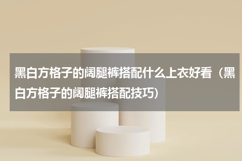 黑白方格子的阔腿裤搭配什么上衣好看（黑白方格子的阔腿裤搭配技巧）