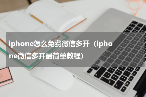 iphone怎么免费微信多开（iphone微信多开最简单教程）