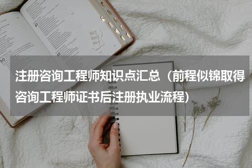注册咨询工程师知识点汇总（前程似锦取得咨询工程师证书后注册执业流程）