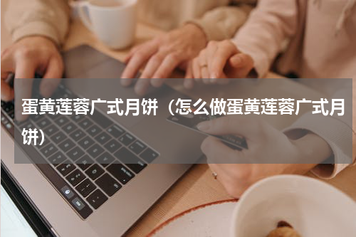 蛋黄莲蓉广式月饼（怎么做蛋黄莲蓉广式月饼）