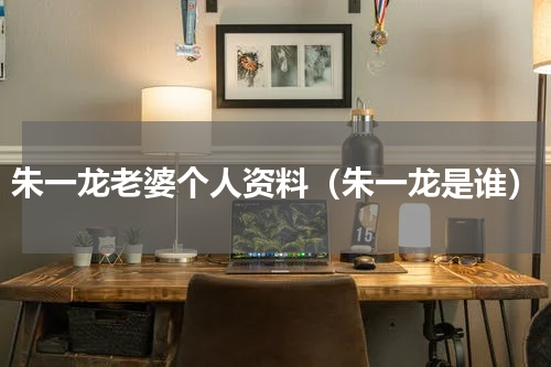 朱一龙老婆个人资料（朱一龙是谁）