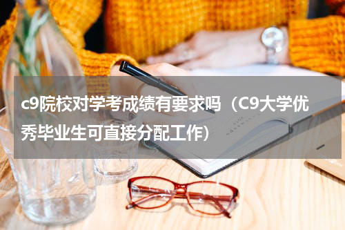 c9院校对学考成绩有要求吗（C9大学优秀毕业生可直接分配工作）