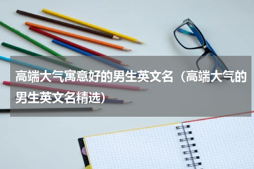 高端大气寓意好的男生英文名（高端大气的男生英文名精选）