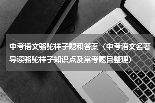 中考语文骆驼祥子题和答案（中考语文名著导读骆驼祥子知识点及常考题目整理）