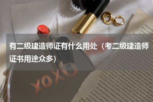 有二级建造师证有什么用处（考二级建造师证书用途众多）