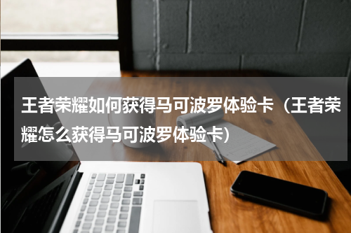 王者荣耀如何获得马可波罗体验卡（王者荣耀怎么获得马可波罗体验卡）
