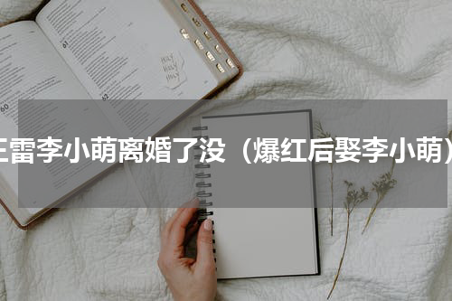 王雷李小萌离婚了没（爆红后娶李小萌）