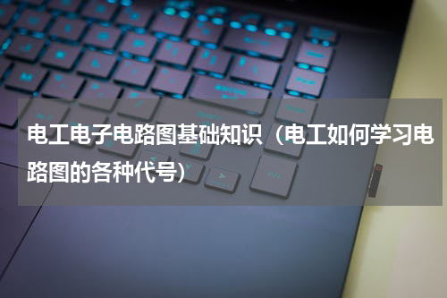 电工电子电路图基础知识（电工如何学习电路图的各种代号）