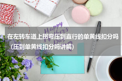 在左转车道上拐弯压到直行的单黄线扣分吗（压到单黄线扣分吗讲解）