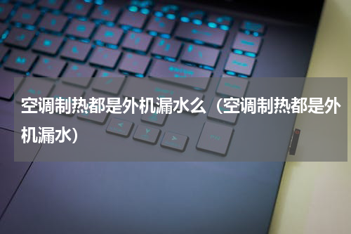 空调制热都是外机漏水么（空调制热都是外机漏水）