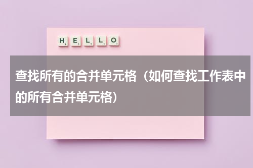 查找所有的合并单元格（如何查找工作表中的所有合并单元格）