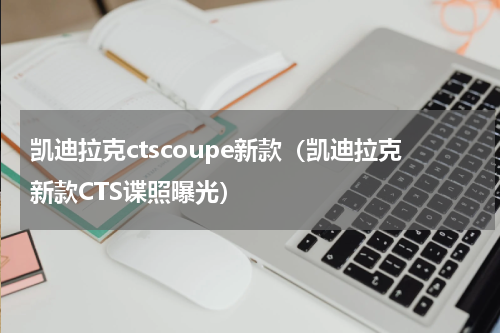 凯迪拉克ctscoupe新款（凯迪拉克新款CTS谍照曝光）