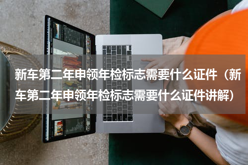 新车第二年申领年检标志需要什么证件（新车第二年申领年检标志需要什么证件讲解）