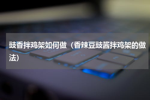 豉香拌鸡架如何做（香辣豆豉酱拌鸡架的做法）