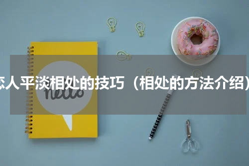 恋人平淡相处的技巧（相处的方法介绍）
