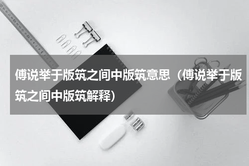 傅说举于版筑之间中版筑意思（傅说举于版筑之间中版筑解释）