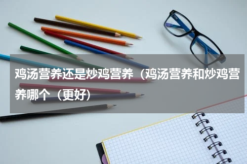 鸡汤营养还是炒鸡营养（鸡汤营养和炒鸡营养哪个（更好）