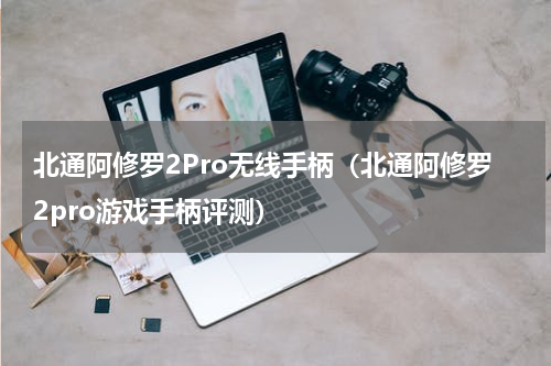北通阿修罗2Pro无线手柄（北通阿修罗2pro游戏手柄评测）