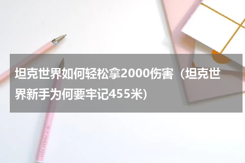 坦克世界如何轻松拿2000伤害（坦克世界新手为何要牢记455米）