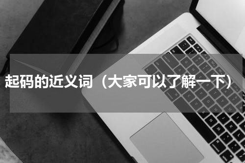 起码的近义词（大家可以了解一下）