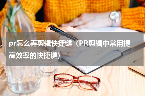 pr怎么弄剪辑快捷键（PR剪辑中常用提高效率的快捷键）