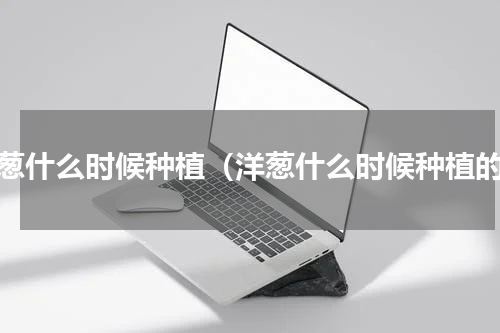 洋葱什么时候种植（洋葱什么时候种植的）