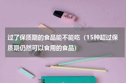 过了保质期的食品能不能吃（15种超过保质期仍然可以食用的食品）