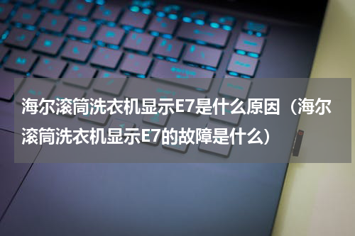 海尔滚筒洗衣机显示E7是什么原因（海尔滚筒洗衣机显示E7的故障是什么）