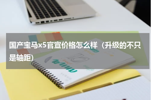 国产宝马x5官宣价格怎么样（升级的不只是轴距）
