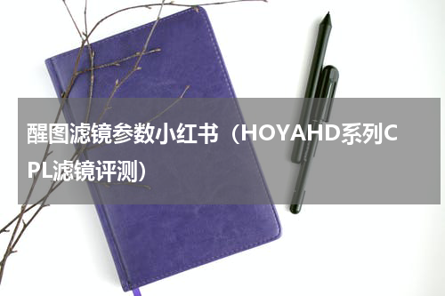 醒图滤镜参数小红书（HOYAHD系列CPL滤镜评测）