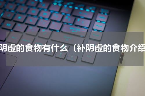 补阴虚的食物有什么（补阴虚的食物介绍）