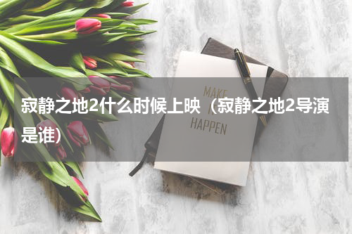 寂静之地2什么时候上映（寂静之地2导演是谁）