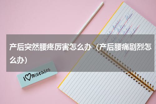 产后突然腰疼厉害怎么办（产后腰痛剧烈怎么办）