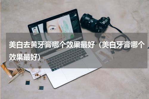美白去黄牙膏哪个效果最好（美白牙膏哪个效果最好）