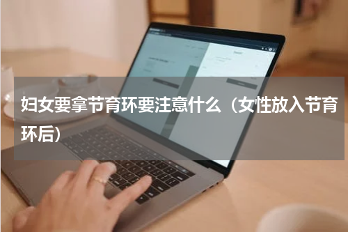妇女要拿节育环要注意什么（女性放入节育环后）