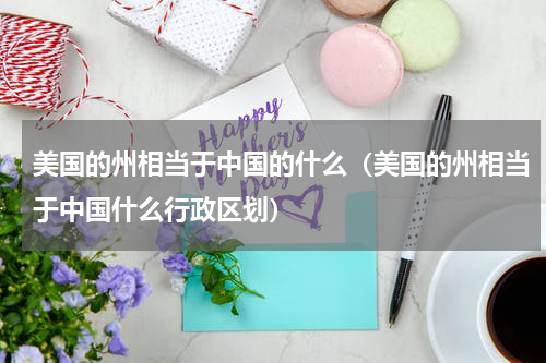美国的州相当于中国的什么（美国的州相当于中国什么行政区划）