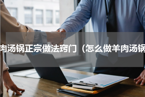 羊肉汤锅正宗做法窍门（怎么做羊肉汤锅）